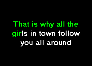 That is why all the

girls in town follow
you all around