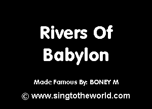 Rivers 01F

Babyion

Made Famous 87. BONEY M

(Q www.singtotheworld.com