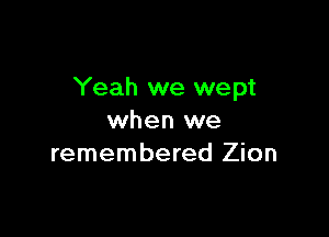 Yeah we wept

when we
remembered Zion