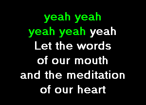 yeah yeah
yeah yeah yeah
Let the words

of our mouth
and the meditation
of our heart