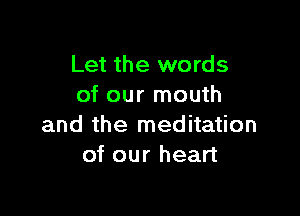 Let the words
of our mouth

and the meditation
of our heart