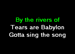 By the rivers of

Tears are Babylon
Gotta sing the song