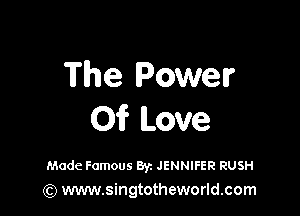 The Power

01? Love

Made Famous Byz JENNIFER RUSH
(Q www.singtotheworld.com