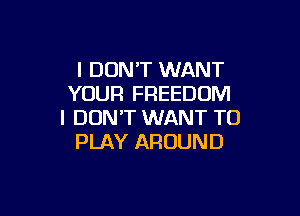 I DON'T WANT
YOUR FREEDOM

I DON'T WANT TO
PLAY AROUND