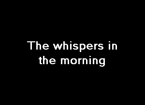 The whispers in

the morning