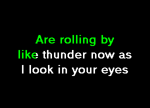 Are rolling by

like thunder now as
I look in your eyes