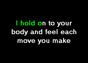 I hold on to your

body and feel each
move you make