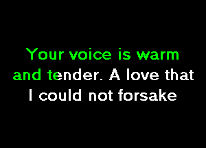 Your voice is warm

and tender. A love that
I could not forsake