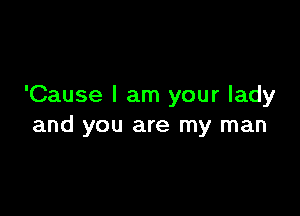 'Cause I am your lady

and you are my man