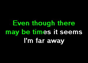 Even though there

may be times it seems
I'm far away