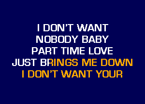 I DON'T WANT
NOBODY BABY
PART TIME LOVE
JUST BRINGS ME DOWN
I DON'T WANT YOUR