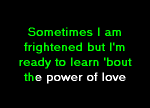 Sometimes I am
frightened but I'm

ready to learn 'bout
the power of love
