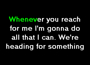 Whenever you reach
for me I'm gonna do
all that I can. We're

heading for something