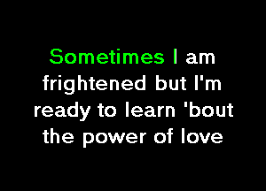 Sometimes I am
frightened but I'm

ready to learn 'bout
the power of love