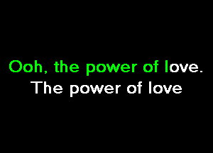 Ooh, the power of love.

The power of love