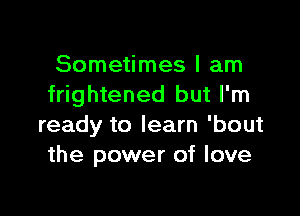 Sometimes I am
frightened but I'm

ready to learn 'bout
the power of love