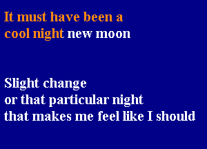 It must have been a
cool night neur moon

Slight change
or that particular night
that makes me feel like I should