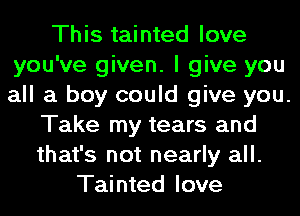 This tainted love
you've given. I give you
all a boy could give you.

Take my tears and
that's not nearly all.
Tainted love