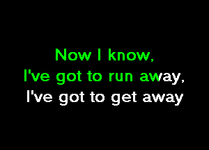 Now I know,

I've got to run away,
I've got to get away