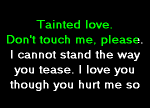 Tainted love.
Don't touch me, please.
I cannot stand the way

you tease. I love you
though you hurt me so