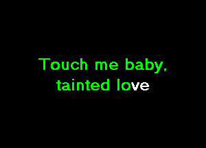 Touch me baby,

tainted love