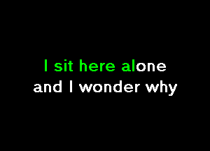 I sit here alone

and I wonder why
