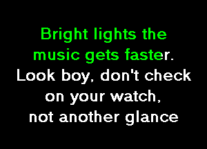 Bright lights the
music gets faster.
Look boy, don't check
on your watch,
not another glance