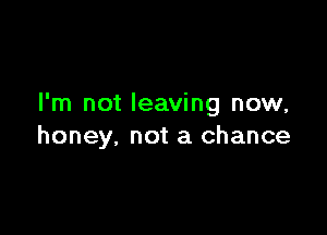 I'm not leaving now,

honey, not a chance