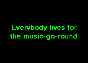 Everybody lives for

the music-go-round