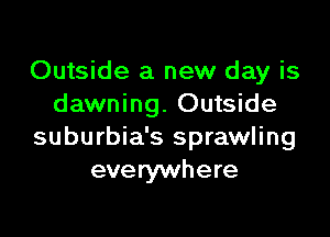 Outside a new day is
dawning. Outside

suburbia's sprawling
everywhere