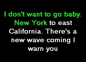 I don't want to go baby.
New York to east

California. There's a
new wave coming I
warn you