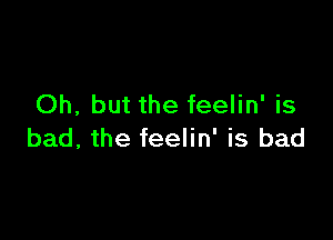 Oh, but the feelin' is

bad, the feelin' is bad