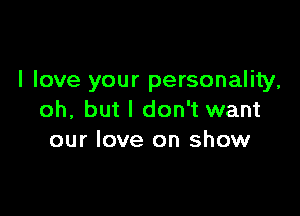 I love your personality,

oh, but I don't want
our love on show