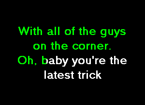 With all of the guys
on the corner.

Oh, baby you're the
latest trick