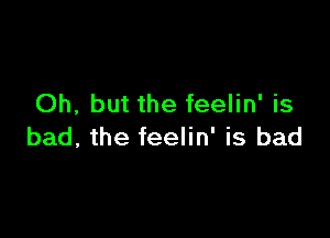 Oh, but the feelin' is

bad, the feelin' is bad