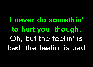 I never do somethin'
to hurt you, though.

Oh, but the feelin' is

bad, the feelin' is bad