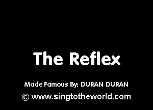 The Refllex

Made Famous Byz DUMN DURAN
(Q www.singtotheworld.com