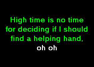 High time is no time
for deciding if I should

find a helping hand,
oh oh