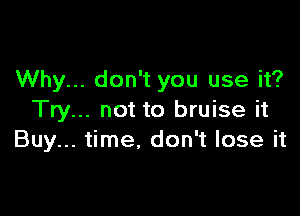 Why... don't you use it?

Try... not to bruise it
Buy... time, don't lose it