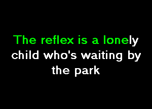 The reflex is a lonely

child who's waiting by
the park