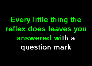 Every little thing the
reflex does leaves you

answered with a
question mark