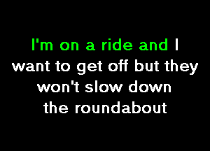 I'm on a ride and I
want to get off but they

won't slow down
the roundabout