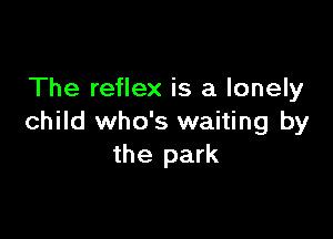 The reflex is a lonely

child who's waiting by
the park