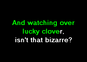 And watching over

lucky clover,
isn't that bizarre?