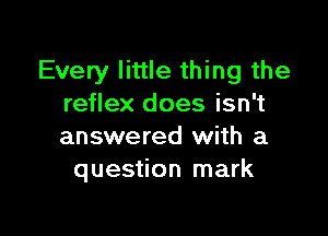 Every little thing the
reflex does isn't

answered with a
question mark