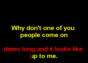 Why don't one of you

people come on

damn long and it looks like
up to me.