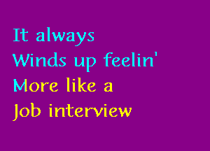 It always
Winds up feelin'

More like a
Job interview