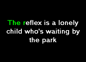 The reflex is a lonely

child who's waiting by
the park