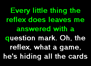 Every little thing the
reflex does leaves me
answered with a
question mark. Oh, the
reflex, what a game,
he's hiding all the cards