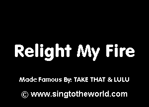 Rellighif My Fire

Made Famous Byz TAKE THAT 8g LULU

(Q www.singtotheworld.com